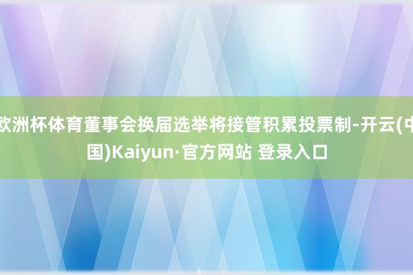 欧洲杯体育董事会换届选举将接管积累投票制-开云(中国)Kaiyun·官方网站 登录入口