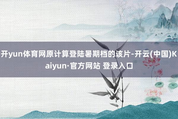 开yun体育网原计算登陆暑期档的该片-开云(中国)Kaiyun·官方网站 登录入口