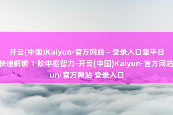 开云(中国)Kaiyun·官方网站 - 登录入口靠平日蕴蓄就能快速解锁 1 阶中枢智力-开云(中国)Kaiyun·官方网站 登录入口