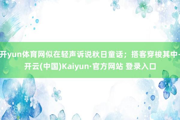 开yun体育网似在轻声诉说秋日童话;搭客穿梭其中-开云(中国)Kaiyun·官方网站 登录入口