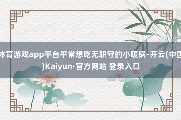 体育游戏app平台平常想吃无职守的小暖锅-开云(中国)Kaiyun·官方网站 登录入口