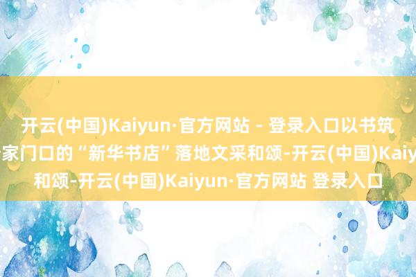 开云(中国)Kaiyun·官方网站 - 登录入口以书筑城 悦见翌日 | 芜湖首个家门口的“新华书店”落地文采和颂-开云(中国)Kaiyun·官方网站 登录入口