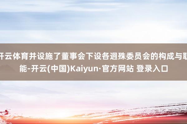 开云体育并设施了董事会下设各迥殊委员会的构成与职能-开云(中国)Kaiyun·官方网站 登录入口