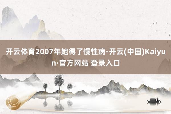 开云体育2007年她得了慢性病-开云(中国)Kaiyun·官方网站 登录入口