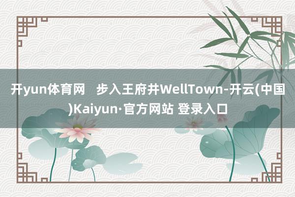 开yun体育网   步入王府井WellTown-开云(中国)Kaiyun·官方网站 登录入口