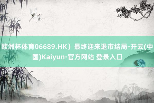 欧洲杯体育06689.HK）最终迎来退市结局-开云(中国)Kaiyun·官方网站 登录入口