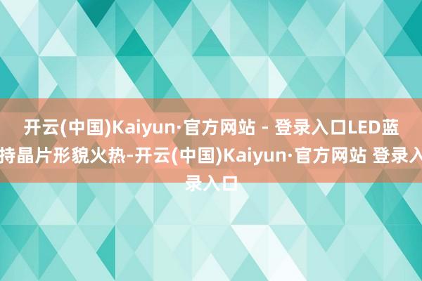 开云(中国)Kaiyun·官方网站 - 登录入口LED蓝相持晶片形貌火热-开云(中国)Kaiyun·官方网站 登录入口