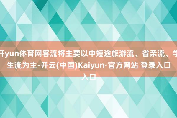 开yun体育网客流将主要以中短途旅游流、省亲流、学生流为主-开云(中国)Kaiyun·官方网站 登录入口