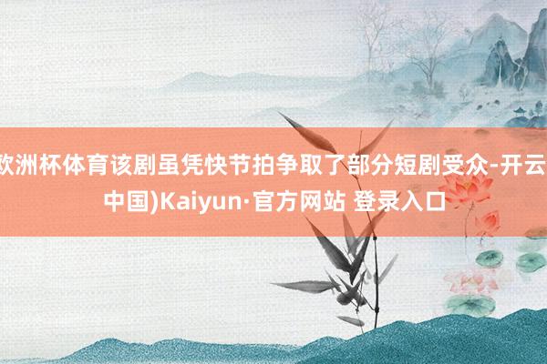 欧洲杯体育该剧虽凭快节拍争取了部分短剧受众-开云(中国)Kaiyun·官方网站 登录入口