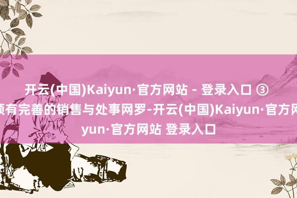 开云(中国)Kaiyun·官方网站 - 登录入口 ③ 在朔方商场领有完善的销售与处事网罗-开云(中国)Kaiyun·官方网站 登录入口