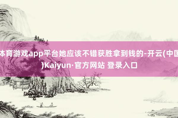 体育游戏app平台她应该不错获胜拿到钱的-开云(中国)Kaiyun·官方网站 登录入口
