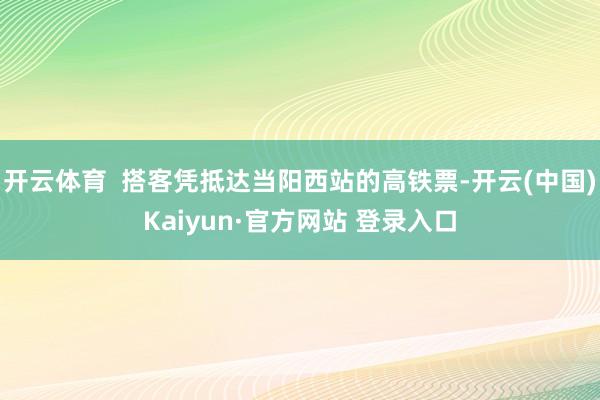 开云体育  搭客凭抵达当阳西站的高铁票-开云(中国)Kaiyun·官方网站 登录入口