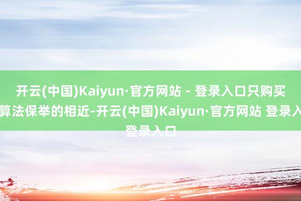 开云(中国)Kaiyun·官方网站 - 登录入口只购买被算法保举的相近-开云(中国)Kaiyun·官方网站 登录入口