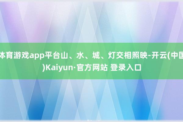 体育游戏app平台山、水、城、灯交相照映-开云(中国)Kaiyun·官方网站 登录入口