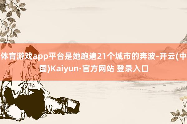 体育游戏app平台是她跑遍21个城市的奔波-开云(中国)Kaiyun·官方网站 登录入口