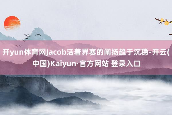 开yun体育网Jacob活着界赛的阐扬趋于沉稳-开云(中国)Kaiyun·官方网站 登录入口