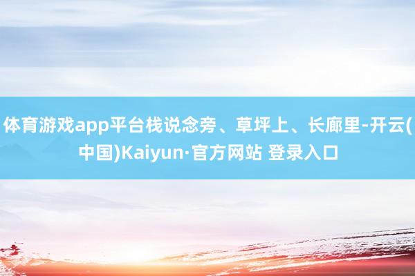 体育游戏app平台栈说念旁、草坪上、长廊里-开云(中国)Kaiyun·官方网站 登录入口