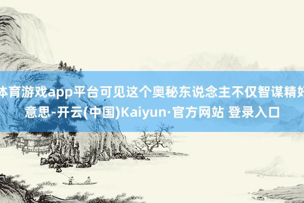 体育游戏app平台可见这个奥秘东说念主不仅智谋精好意思-开云(中国)Kaiyun·官方网站 登录入口