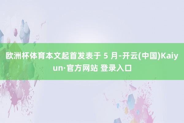 欧洲杯体育本文起首发表于 5 月-开云(中国)Kaiyun·官方网站 登录入口