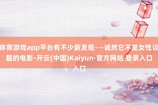 体育游戏app平台有不少新发现——诚然它不是女性议题的电影-开云(中国)Kaiyun·官方网站 登录入口