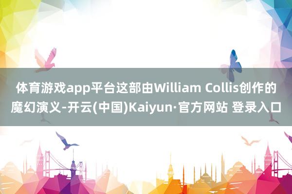 体育游戏app平台这部由William Collis创作的魔幻演义-开云(中国)Kaiyun·官方网站 登录入口