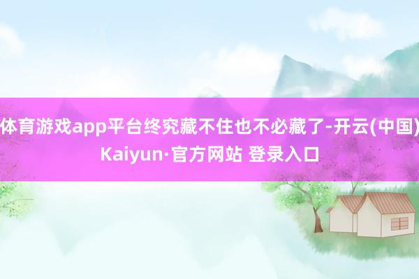 体育游戏app平台终究藏不住也不必藏了-开云(中国)Kaiyun·官方网站 登录入口