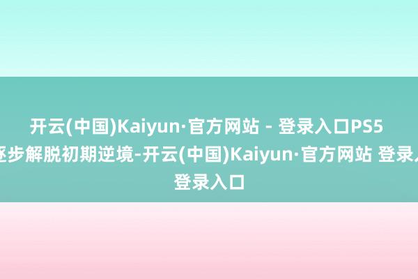开云(中国)Kaiyun·官方网站 - 登录入口PS5 已逐步解脱初期逆境-开云(中国)Kaiyun·官方网站 登录入口