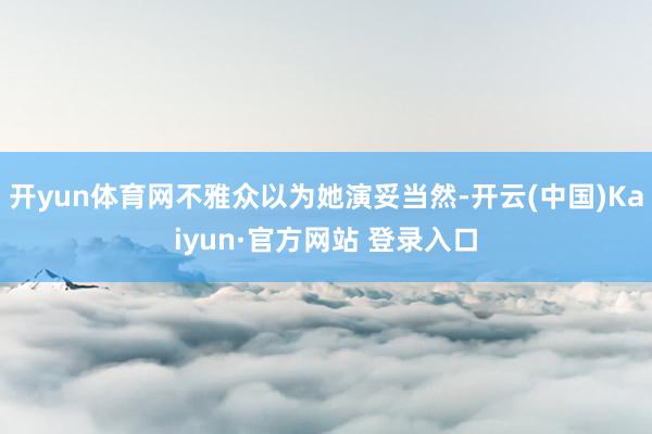开yun体育网不雅众以为她演妥当然-开云(中国)Kaiyun·官方网站 登录入口