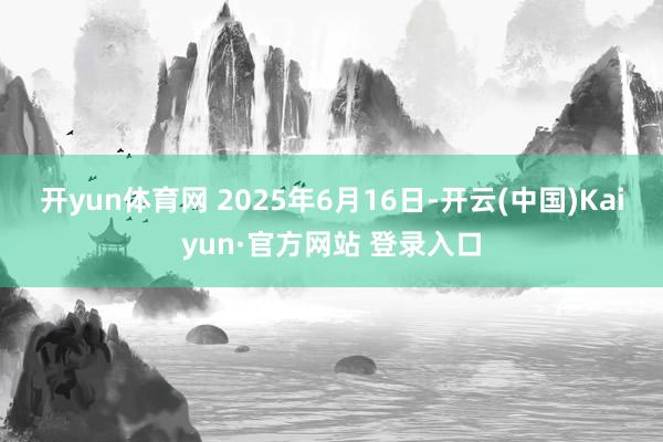 开yun体育网 　　2025年6月16日-开云(中国)Kaiyun·官方网站 登录入口