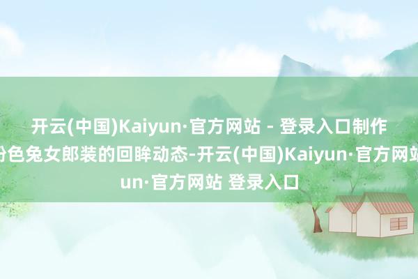 开云(中国)Kaiyun·官方网站 - 登录入口制作了她身穿粉色兔女郎装的回眸动态-开云(中国)Kaiyun·官方网站 登录入口