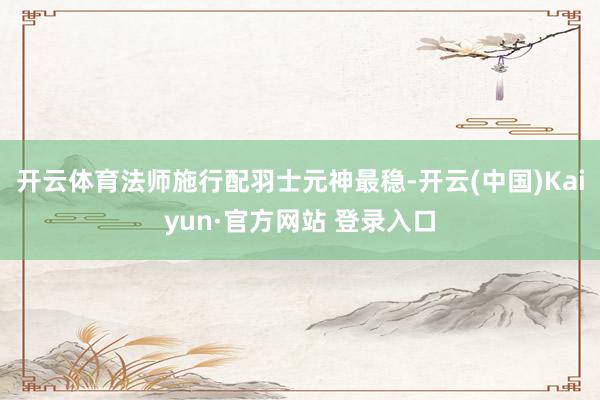 开云体育法师施行配羽士元神最稳-开云(中国)Kaiyun·官方网站 登录入口