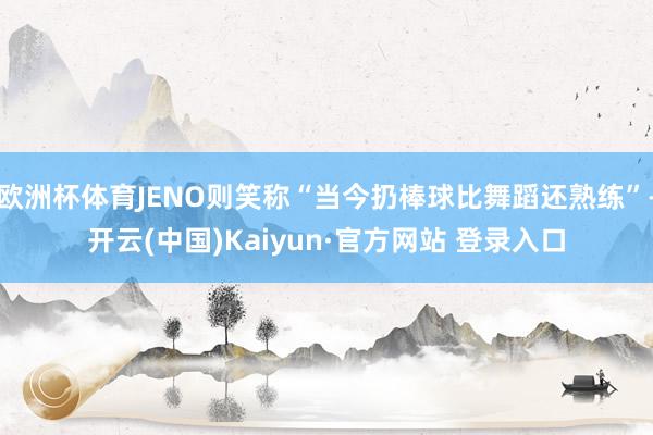 欧洲杯体育JENO则笑称“当今扔棒球比舞蹈还熟练”-开云(中国)Kaiyun·官方网站 登录入口