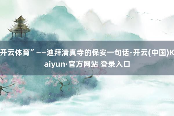 开云体育”——迪拜清真寺的保安一句话-开云(中国)Kaiyun·官方网站 登录入口