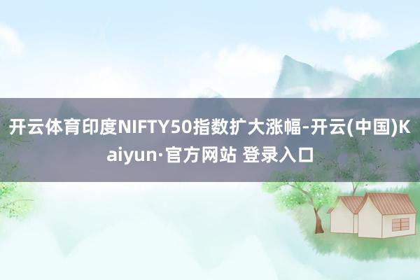 开云体育印度NIFTY50指数扩大涨幅-开云(中国)Kaiyun·官方网站 登录入口