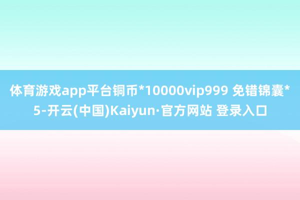 体育游戏app平台铜币*10000vip999 免错锦囊*5-开云(中国)Kaiyun·官方网站 登录入口