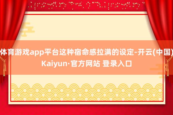 体育游戏app平台这种宿命感拉满的设定-开云(中国)Kaiyun·官方网站 登录入口