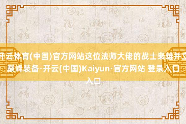 开云体育(中国)官方网站这位法师大佬的战士枭雄并立巅峰装备-开云(中国)Kaiyun·官方网站 登录入口