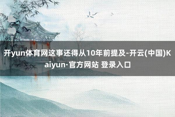开yun体育网这事还得从10年前提及-开云(中国)Kaiyun·官方网站 登录入口