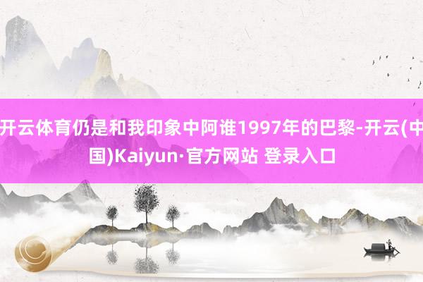 开云体育仍是和我印象中阿谁1997年的巴黎-开云(中国)Kaiyun·官方网站 登录入口