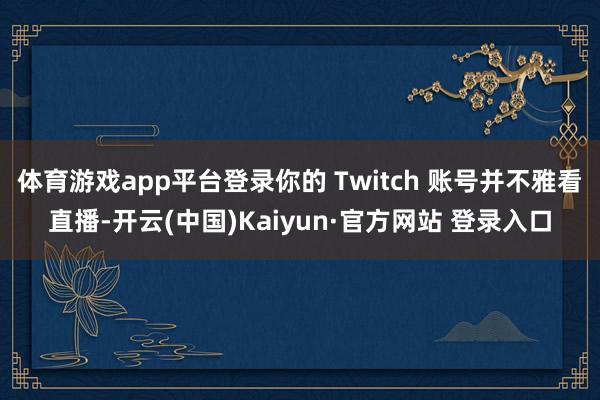 体育游戏app平台登录你的 Twitch 账号并不雅看直播-开云(中国)Kaiyun·官方网站 登录入口