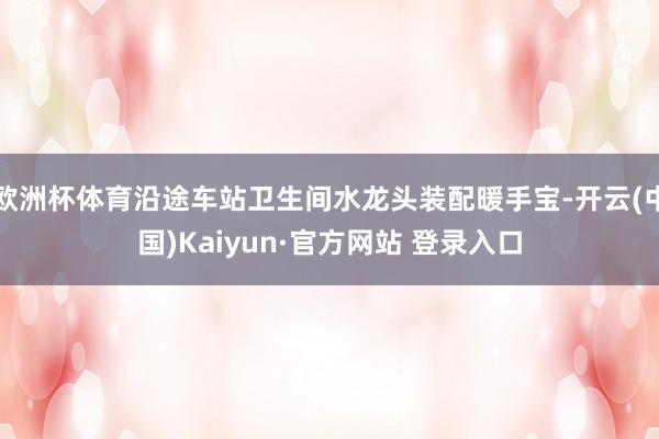 欧洲杯体育沿途车站卫生间水龙头装配暖手宝-开云(中国)Kaiyun·官方网站 登录入口