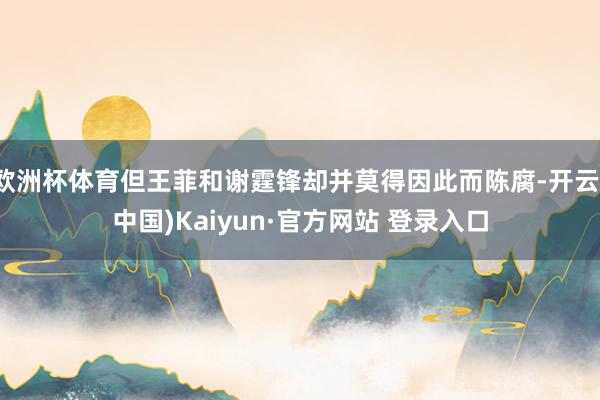 欧洲杯体育但王菲和谢霆锋却并莫得因此而陈腐-开云(中国)Kaiyun·官方网站 登录入口