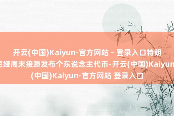 开云(中国)Kaiyun·官方网站 - 登录入口特朗普和他的太太梅拉尼娅周末接踵发布个东说念主代币-开云(中国)Kaiyun·官方网站 登录入口