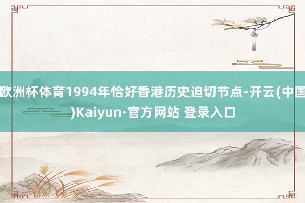 欧洲杯体育1994年恰好香港历史迫切节点-开云(中国)Kaiyun·官方网站 登录入口