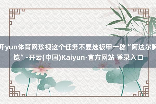 开yun体育网珍视这个任务不要选板甲一稔“阿达尔胸铠”-开云(中国)Kaiyun·官方网站 登录入口