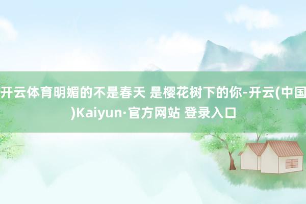 开云体育明媚的不是春天 是樱花树下的你-开云(中国)Kaiyun·官方网站 登录入口