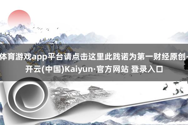 体育游戏app平台请点击这里此践诺为第一财经原创-开云(中国)Kaiyun·官方网站 登录入口
