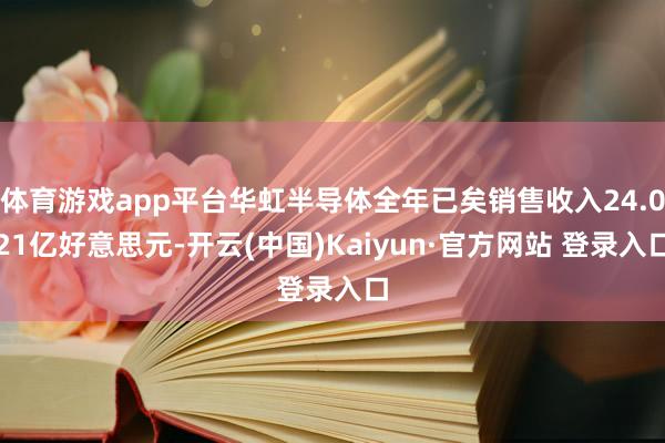 体育游戏app平台华虹半导体全年已矣销售收入24.021亿好意思元-开云(中国)Kaiyun·官方网站 登录入口