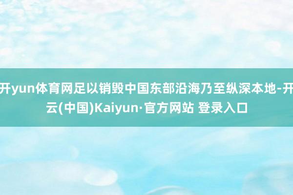 开yun体育网足以销毁中国东部沿海乃至纵深本地-开云(中国)Kaiyun·官方网站 登录入口