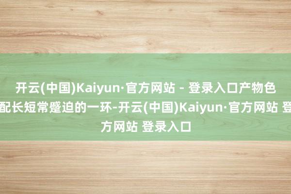 开云(中国)Kaiyun·官方网站 - 登录入口产物色调的搭配长短常蹙迫的一环-开云(中国)Kaiyun·官方网站 登录入口